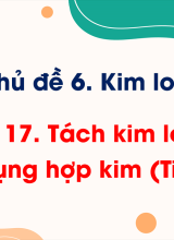 Bài 17. Tách kim loại. Sử dụng hợp kim (Tiết 2)